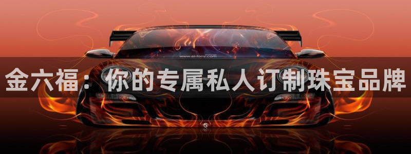 新宝h2O5O5O：金六福：你的专属私人订制珠宝品牌