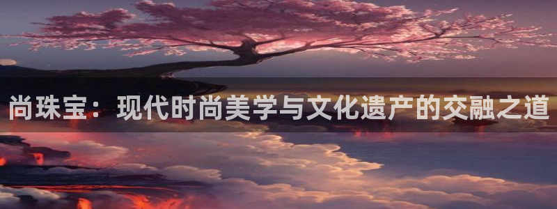 新宝5策略：尚珠宝：现代时尚美学与文化遗产的交融之道