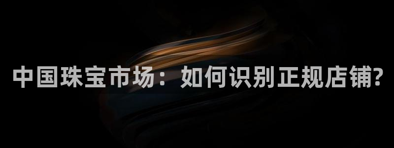 新宝新5：中国珠宝市场：如何识别正规店铺?