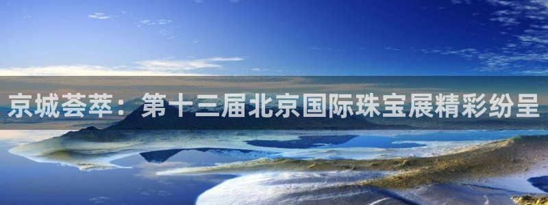 新宝5日：京城荟萃：第十三届北京国际珠宝展精彩纷呈