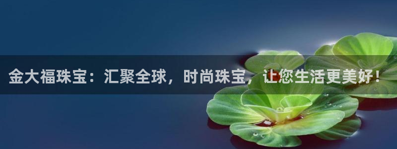 新宝5代理：金大福珠宝：汇聚全球，时尚珠宝，让您生活更美好！