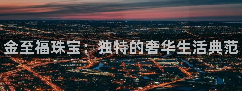 新宝5 测速：金至福珠宝：独特的奢华生活典范