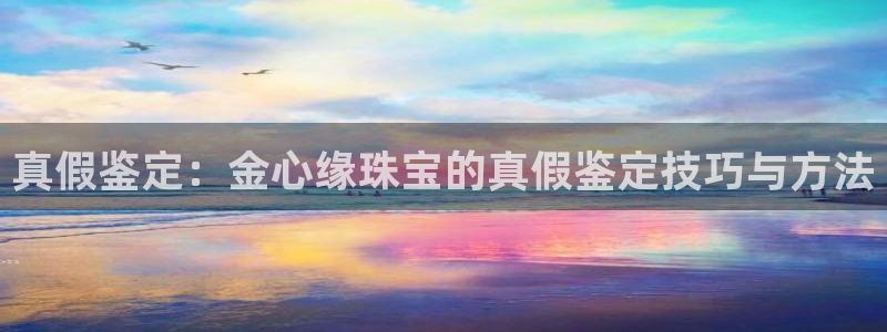 新宝5黑：真假鉴定：金心缘珠宝的真假鉴定技巧与方法