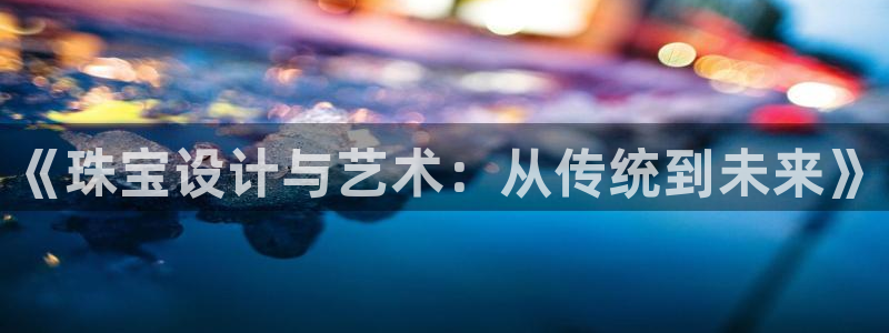 新宝5玩法：《珠宝设计与艺术：从传统到未来》