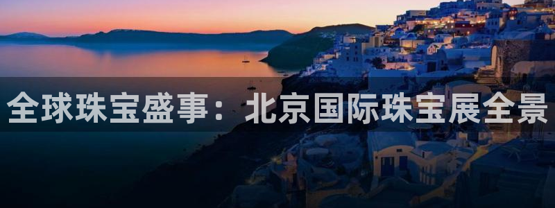 新宝5平台：全球珠宝盛事：北京国际珠宝展全景