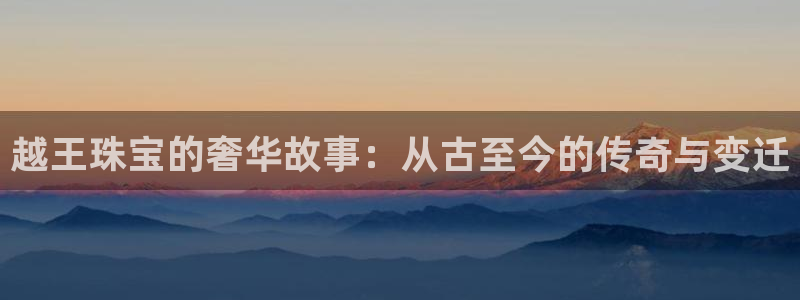 新宝5下载到桌面：越王珠宝的奢华故事：从古至今的传奇与变迁