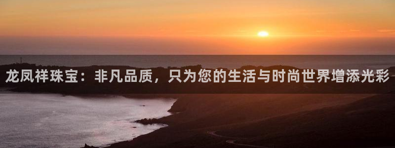 新宝5平台咋样：龙凤祥珠宝：非凡品质，只为您的生活与时尚世界增添光彩