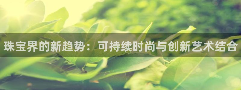 新宝5秒开：珠宝界的新趋势：可持续时尚与创新艺术结合