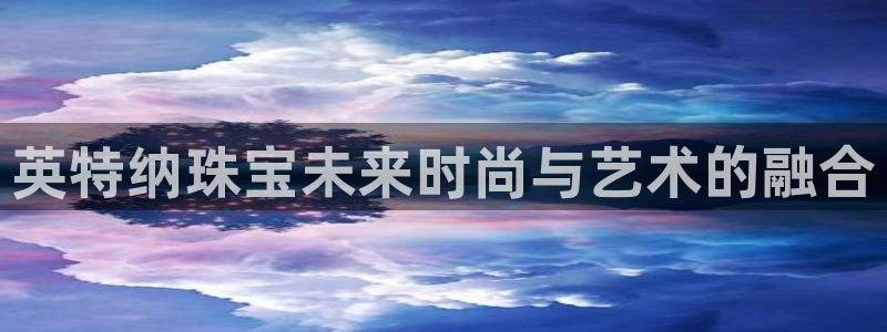 新宝5注册链接：英特纳珠宝未来时尚与艺术的融合