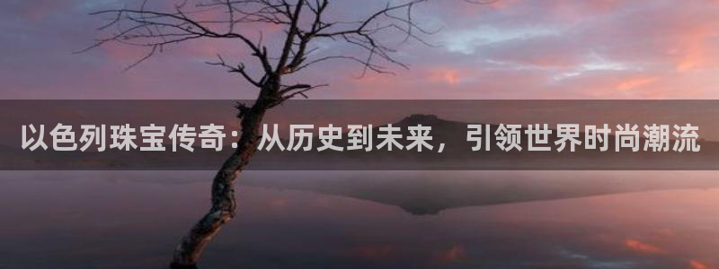新宝5娱乐注册：以色列珠宝传奇：从历史到未来，引领世界时尚潮流