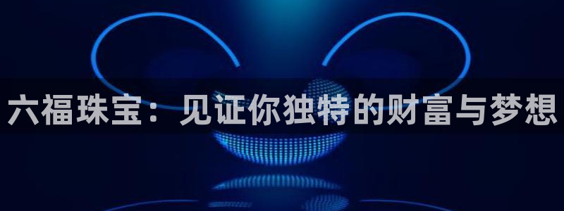 新宝5寻33 300球：六福珠宝：见证你独特的财富与梦想